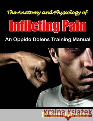 The Anatomy and Physiology of Inflicting Pain: An Oppido Dolens Training Manual Dr David Powers 9781497533646