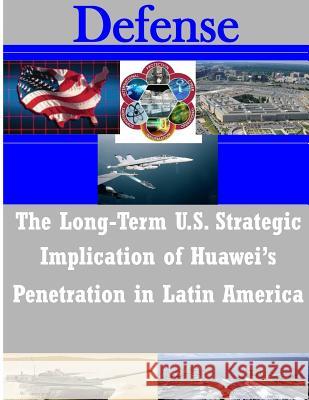 The Long-Term U.S. Strategic Implications of Huawei's Penetration in Latin America Naval Postgraduate School 9781497533653 Createspace