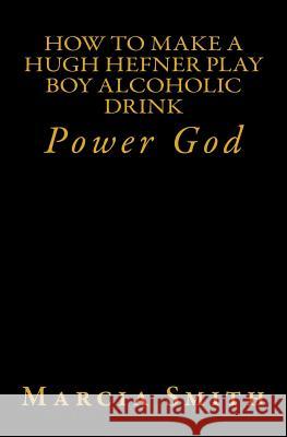 How To Make A Hugh Hefner Play Boy Alcoholic Drink: Power God Smith, Marcia 9781497537149 Createspace