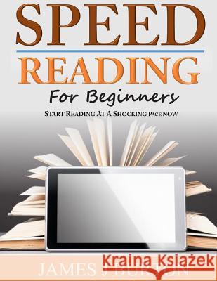 Speed Reading For Beginners: Start Reading at a Shocking Pace Now Burton, James J. 9781497538726 Createspace
