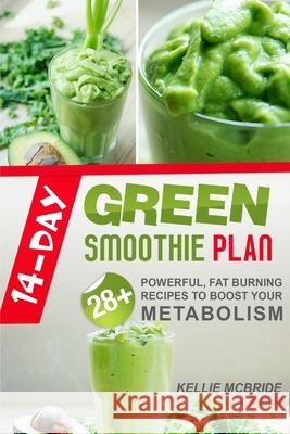 14 Day Green Smoothie Plan: 28+ Powerful, Fat Burning Recipes To Boost Your Metabolism Kellie McBride 9781497539648