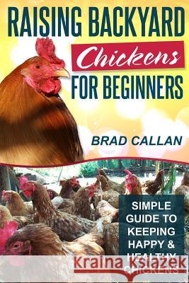 Raising Backyard Chickens For Beginners: Simple Guide To Keeping Happy & Healthy Chickens! Callan, Brad 9781497539747 Createspace