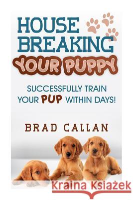 House Breaking Your Puppy: Successfully Train Your PUP Within Days! Callan, Brad 9781497539815 Createspace