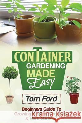 Container Gardening Made Simple: Beginners Guide To Growing Healthy Vegetable & Herb Gardens Ford, Tom 9781497539921 Createspace