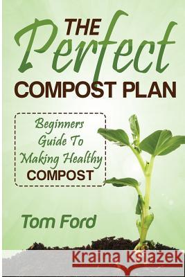 The Perfect Compost Plan: Beginners Guide To Making Healthy Compost Ford, Tom 9781497539983 Createspace