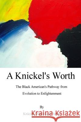 A Knickel's Worth: The Black American's Pathway from Evolution to Enlightenment Knicole Dominique' Smith Cecil Alan Gill 9781497540224