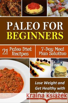 Paleo for Beginners: Lose Weight and Get Healthy with the Paleo Diet, Including a 21 Paleo Diet Recipes and 7-Day Meal Plan Solution Sarah Sparrow 9781497540736