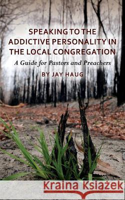 Speaking to the Addictive Personality in the Local Congregation: A Guide for Pastors and Preachers Jay Haug 9781497542587