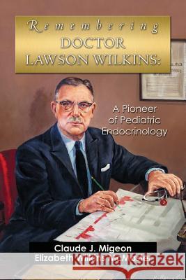 Remembering Doctor Lawson Wilkins: A Pioneer of Pediatric Endocrinology Claude J. Migeon Elizabeth Wilkins McMaster 9781497547605