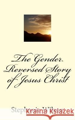 The Gender Reversed Story of Jesus Christ Stephanie Wilson 9781497548626 Createspace