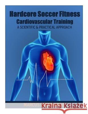 Hardcore Soccer Fitness: Cardiovascular Training: A Scientific & Practical Approach MR Marcus a. Dibernardo 9781497549180 Createspace