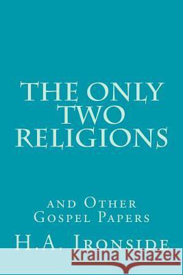 The Only Two Religions and Other Gospel Papers H. a. Ironside 9781497552111 Createspace