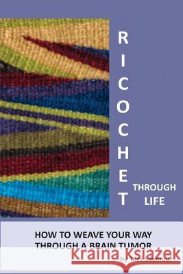 Ricochet Through Life: Weaving Your Way Through a Brain Tumor Toni Seymour 9781497557635