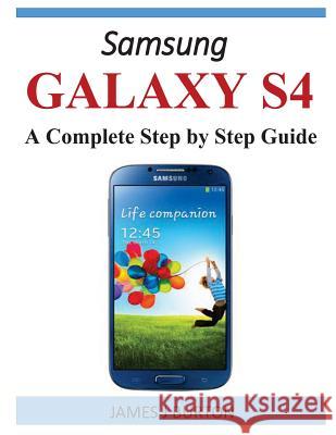 Samsung Galaxy S4: A Complete Step by Step Guide James J. Burton 9781497557970