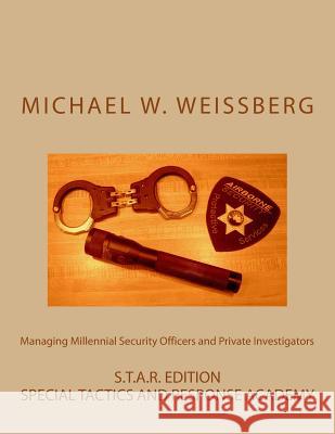 Managing Millennial Security Officers and Private Investigators: STAR Ed.: S.T.A.R. Edition Weissberg, Michael W. 9781497560338 Createspace