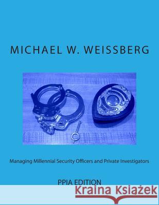 Managing Millennial Security Officers and Private Investigators: PPIA ed.: PPIA Edition Weissberg, Michael W. 9781497560352 Createspace