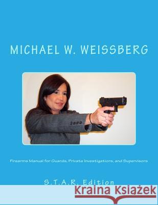 Firearms Manual for Guards, Private Investigators, and Supervisors: S.T.A.R. Edition Michael W. Weissberg 9781497560376 Createspace