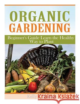 Organic Gardening Beginner's Guide: Learn the Healthy Way to Plant Hudson, Kelly T. 9781497564077 Createspace