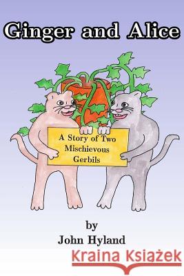 Ginger and Alice: The Story of Two Mischevious Gerbils John Hyland John Hyland 9781497565012 Createspace
