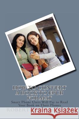 How to Convert a Book to Epub Format: Smart Phone Users Will Pay to Read Your Book on Their Phones Robert Rodger 9781497565470 Createspace