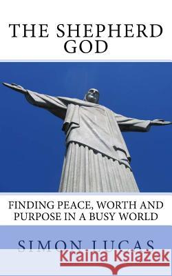 The Shepherd God: Finding Peace, Worth and Purpose in a Busy World Simon Lucas 9781497565715