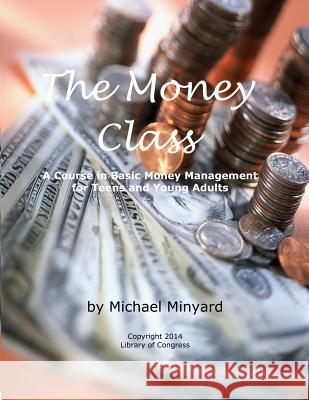 The Money Class: A Course in Basic Money Management for Teens and Young Adults MR Michael James Minyard 9781497566385 Createspace