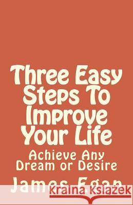 Three Easy Steps To Improve Your Life: Achieve Any Dream or Desire Egan, James 9781497570054