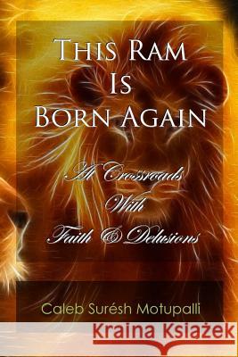 This Ram is Born Again: At Crossroads with Faith & Delusions Motupalli, Caleb Suresh 9781497570184 Createspace