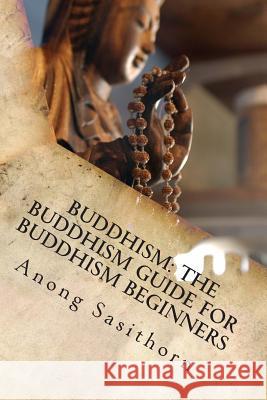 Buddhism: The Buddhism guide for Buddhism beginners Sasithorn, Anong 9781497573161 Createspace