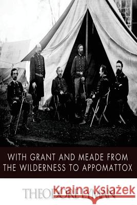 With Grant and Meade from the Wilderness to Appomattox Theodore, Jr. Lyman 9781497573642 Createspace