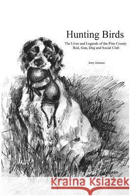Hunting Birds: The Lives and Legends of the Pine County Rod, Gun, Dog and Social Club Jerry Johnson 9781497575233