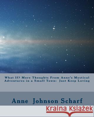 What If? More Thoughts From Anne's Mystical Adventures in a Small Town: Just Keep Loving Scharf, Anne Johnson 9781497575882