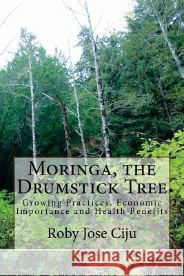 Moringa, the Drumstick Tree: Growing Practices, Economic Importance and Health Benefits Roby Jose Ciju 9781497578388 Createspace
