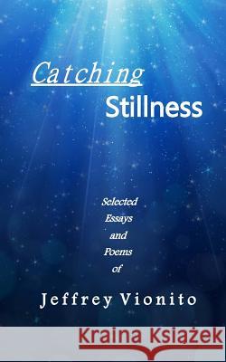 Catching Stillness: Selected Essays and Poems Jeffrey Vionito 9781497581180 Createspace