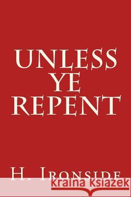 Unless Ye Repent H. a. Ironside 9781497583214 Createspace