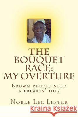 The Bouquet Race: My Overture: Brown People Need A Freakin' Hug Lester, Noble Lee 9781497583368 Createspace
