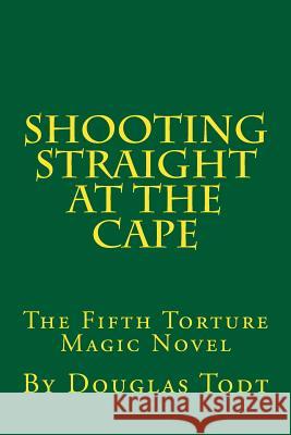 Shooting Straight at the Cape: The Fifth Torture Magic Novel Douglas Todt 9781497584433 Createspace Independent Publishing Platform