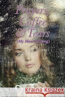 Prayers, Coffee and Tears: (My Mom Is Dying) Mary Elizabeth Brewer 9781497585980