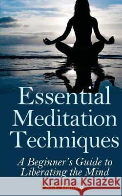 Essential Meditation Techniques: A Beginner's Guide to Liberating the Mind M. E. Dahkid 9781497587977 Createspace