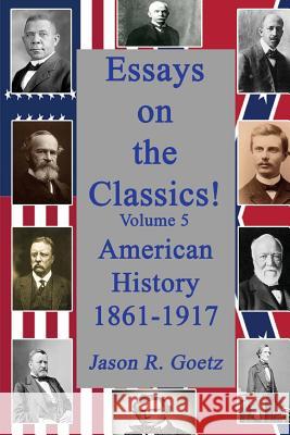 Essays on the Classics!: American History, 1861-1917 Michael J. Bowler Jason R. Goetz 9781497588028 Createspace Independent Publishing Platform