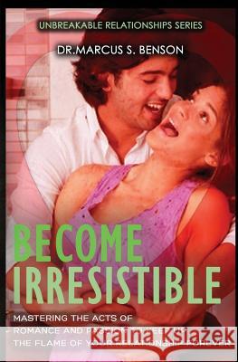 Become Irresistible: Mastering The Acts Of Romance And Passion To Keep Up The Flame Of Your Relationship Forever Benson, Marcus S. 9781497596320