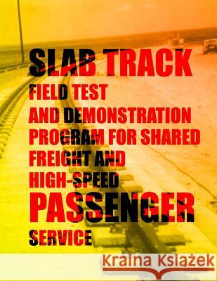 Slab Track Field Test and Demonstration Program for Shared Freight and High-Speed Passenger Service U. S. Department of Transportation 9781497596566 Createspace