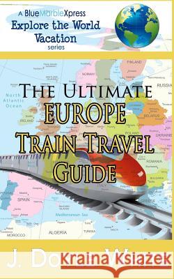 The Ultimate Europe Train Travel Guide J. Doyle White 9781497596764 Createspace