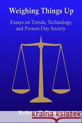 Weighing Things Up: Essays on Trends, Technology, and Present-Day Society Robert T. Branco 9781497598287 Createspace
