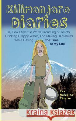 Kilimanjaro Diaries: Or, How I Spent a Week Dreaming of Toilets, Drinking Crappy Water, and Making Bad Jokes While Having the Time of My Li Eva Melusine Thieme 9781497599383 Createspace