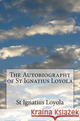 The Autobiography of St Ignatius Loyola St Ignatius Loyola 9781497599406