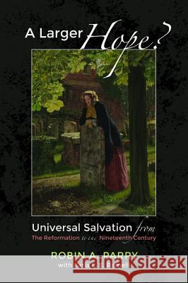 A Larger Hope?, Volume 2: Universal Salvation from the Reformation to the Nineteenth Century Robin A Parry Ilaria L E Ramelli  9781498200400