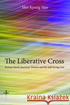 The Liberative Cross Hye Kyung Heo Hye Kyung He 9781498200646 Pickwick Publications