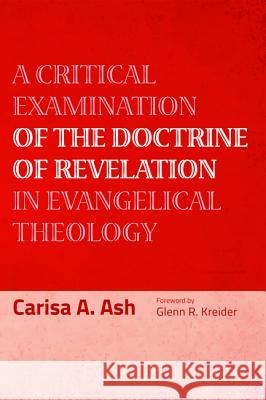 A Critical Examination of the Doctrine of Revelation in Evangelical Theology Carisa a. Ash Glenn R. Kreider 9781498201933 Pickwick Publications