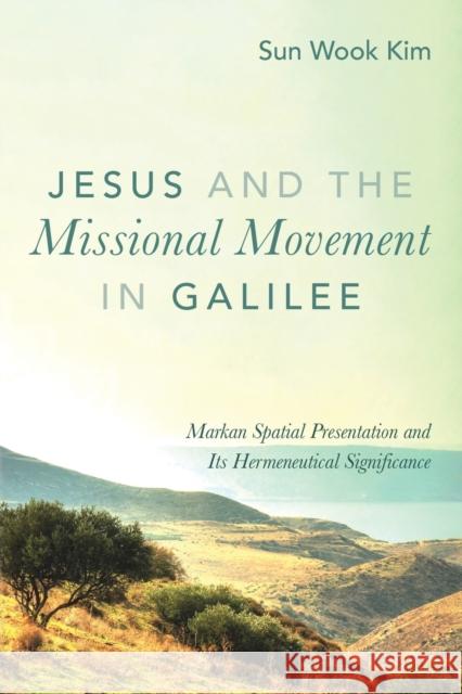 Jesus and the Missional Movement in Galilee: Markan Spatial Presentation and Its Hermeneutical Significance Sun Wook Kim 9781498202954